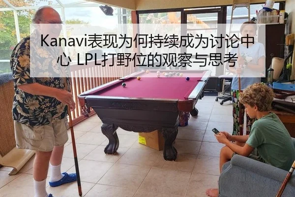 Kanavi表现为何持续成为讨论中心 LPL打野位的观察与思考