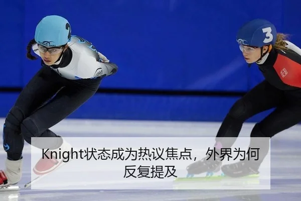 Knight状态成为热议焦点，外界为何反复提及